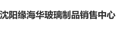 草逼逼网站沈阳缘海华玻璃制品销售中心